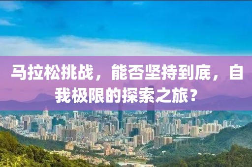马拉松挑战，能否坚持到底，自我极限的探索之旅？