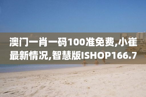 澳门一肖一码100准免费,小崔最新情况,智慧版ISHOP166.7