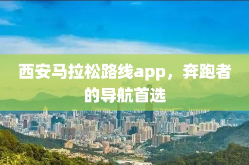 西安马拉松路线app，奔跑者的导航首选