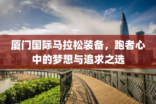 厦门国际马拉松装备，跑者心中的梦想与追求之选