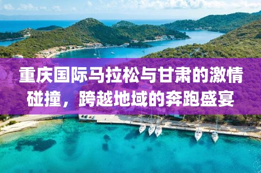 重庆国际马拉松与甘肃的激情碰撞，跨越地域的奔跑盛宴