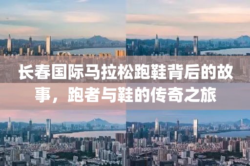 长春国际马拉松跑鞋背后的故事，跑者与鞋的传奇之旅