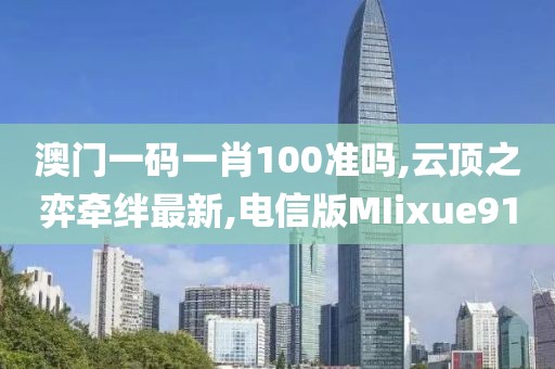 澳门一码一肖100准吗,云顶之弈牵绊最新,电信版MIixue91