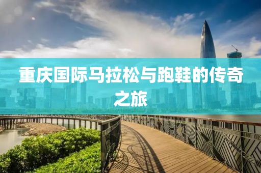 重庆国际马拉松与跑鞋的传奇之旅