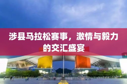 涉县马拉松赛事，激情与毅力的交汇盛宴