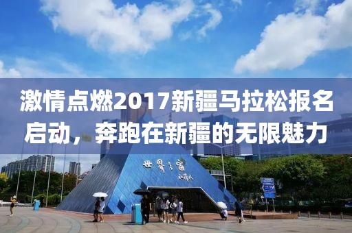 激情点燃2017新疆马拉松报名启动，奔跑在新疆的无限魅力