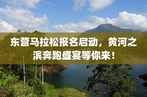 东营马拉松报名启动，黄河之滨奔跑盛宴等你来！