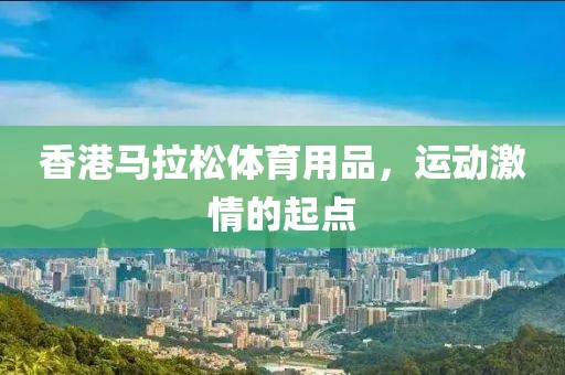 香港马拉松体育用品，运动激情的起点