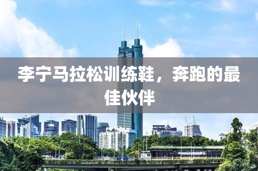 李宁马拉松训练鞋，奔跑的最佳伙伴