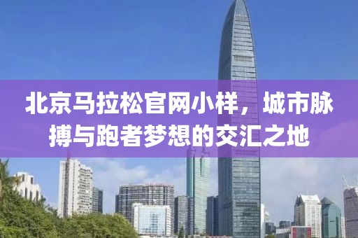 北京马拉松官网小样，城市脉搏与跑者梦想的交汇之地