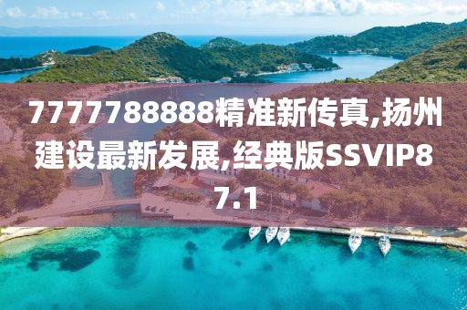7777788888精准新传真,扬州建设最新发展,经典版SSVIP87.1