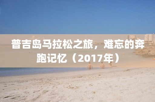 普吉岛马拉松之旅，难忘的奔跑记忆（2017年）