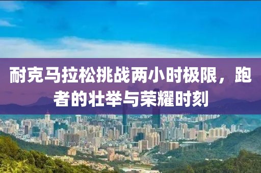 耐克马拉松挑战两小时极限，跑者的壮举与荣耀时刻