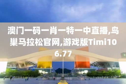 澳门一码一肖一特一中直播,鸟巢马拉松官网,游戏版Timi106.77