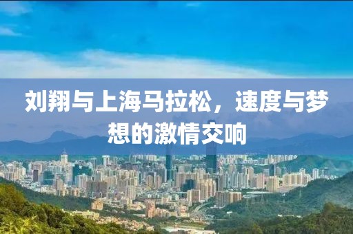 刘翔与上海马拉松，速度与梦想的激情交响