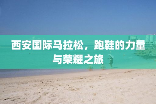 西安国际马拉松，跑鞋的力量与荣耀之旅