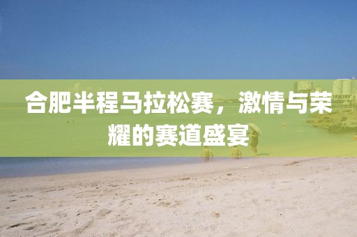 合肥半程马拉松赛，激情与荣耀的赛道盛宴