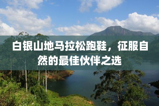白银山地马拉松跑鞋，征服自然的最佳伙伴之选