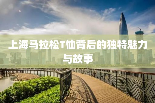 上海马拉松T恤背后的独特魅力与故事