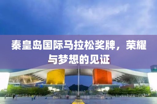 秦皇岛国际马拉松奖牌，荣耀与梦想的见证