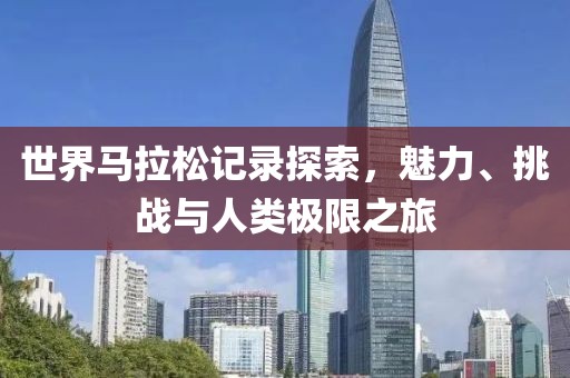 世界马拉松记录探索，魅力、挑战与人类极限之旅