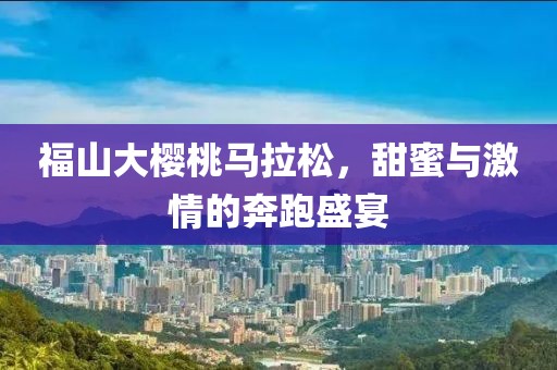 福山大樱桃马拉松，甜蜜与激情的奔跑盛宴
