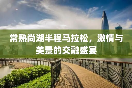常熟尚湖半程马拉松，激情与美景的交融盛宴