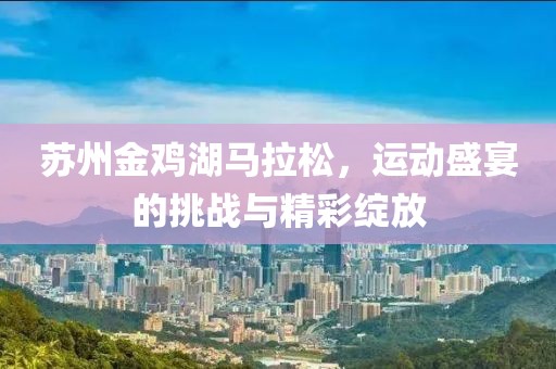 苏州金鸡湖马拉松，运动盛宴的挑战与精彩绽放