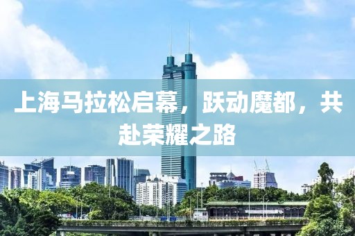 上海马拉松启幕，跃动魔都，共赴荣耀之路