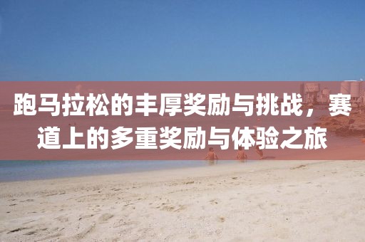 跑马拉松的丰厚奖励与挑战，赛道上的多重奖励与体验之旅
