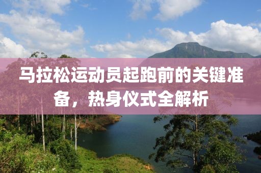 马拉松运动员起跑前的关键准备，热身仪式全解析