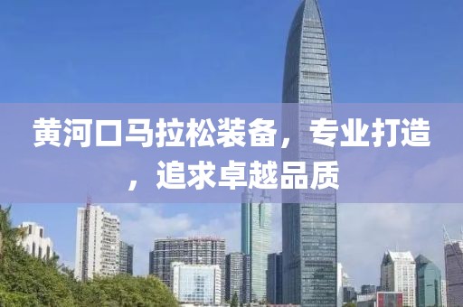 黄河口马拉松装备，专业打造，追求卓越品质