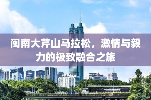 闽南大芹山马拉松，激情与毅力的极致融合之旅