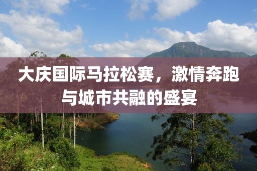 大庆国际马拉松赛，激情奔跑与城市共融的盛宴