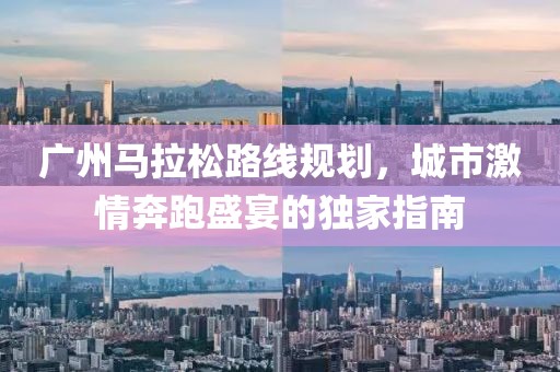 广州马拉松路线规划，城市激情奔跑盛宴的独家指南