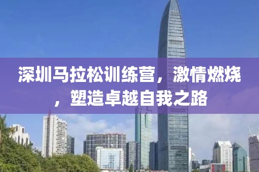 深圳马拉松训练营，激情燃烧，塑造卓越自我之路