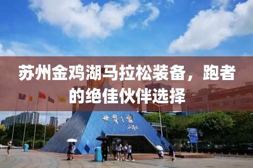 苏州金鸡湖马拉松装备，跑者的绝佳伙伴选择