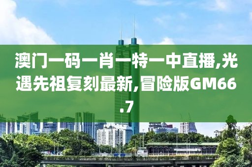 澳门一码一肖一特一中直播,光遇先祖复刻最新,冒险版GM66.7