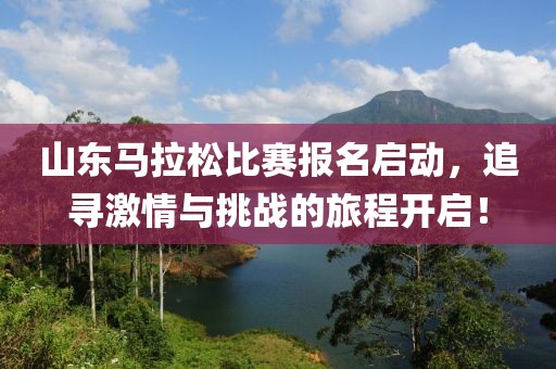 山东马拉松比赛报名启动，追寻激情与挑战的旅程开启！