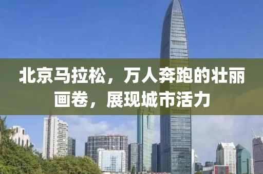 北京马拉松，万人奔跑的壮丽画卷，展现城市活力