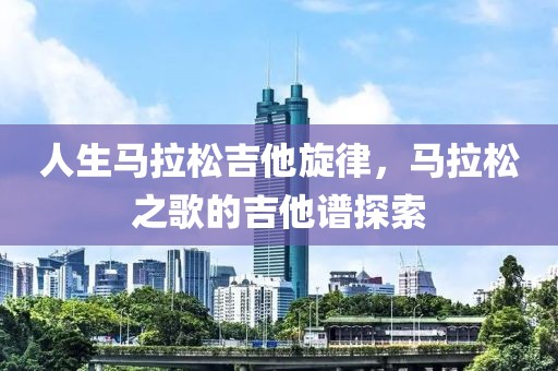 人生马拉松吉他旋律，马拉松之歌的吉他谱探索