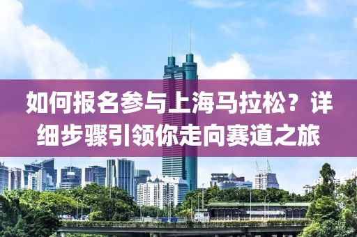 如何报名参与上海马拉松？详细步骤引领你走向赛道之旅
