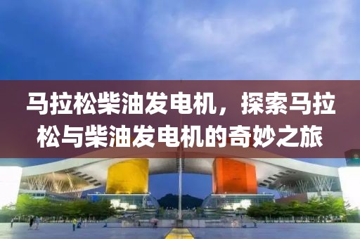 马拉松柴油发电机，探索马拉松与柴油发电机的奇妙之旅