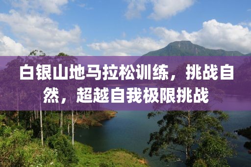 白银山地马拉松训练，挑战自然，超越自我极限挑战