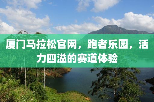 厦门马拉松官网，跑者乐园，活力四溢的赛道体验