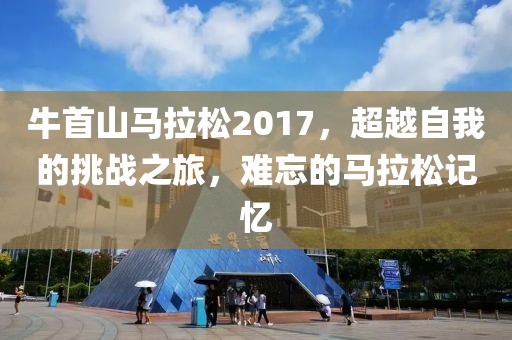 牛首山马拉松2017，超越自我的挑战之旅，难忘的马拉松记忆