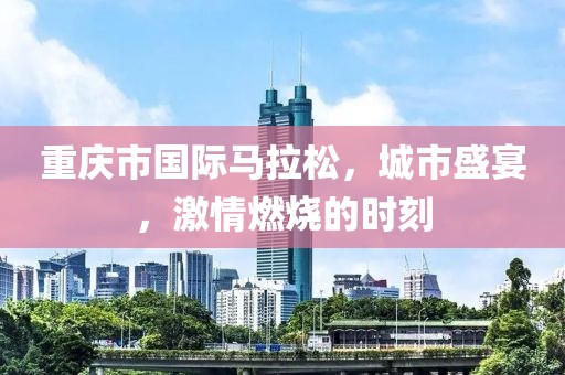 重庆市国际马拉松，城市盛宴，激情燃烧的时刻