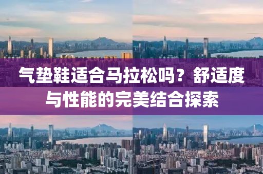 气垫鞋适合马拉松吗？舒适度与性能的完美结合探索