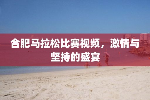 合肥马拉松比赛视频，激情与坚持的盛宴