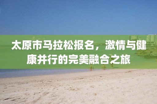 太原市马拉松报名，激情与健康并行的完美融合之旅